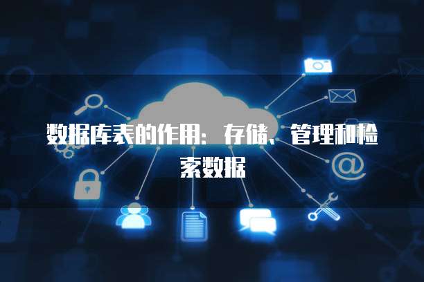 数据库表的作用：存储、管理和检索数据