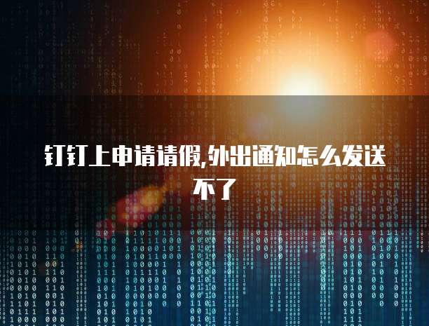 钉钉上申请请假,外出通知怎么发送不了