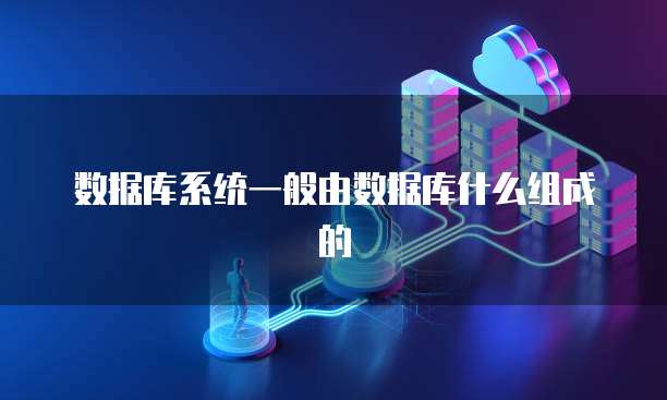数据库系统一般由数据库什么组成的