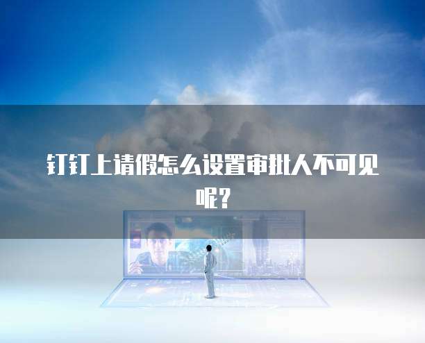 钉钉上请假怎么设置审批人不可见呢？