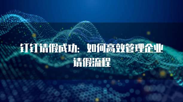 钉钉请假成功：如何高效管理企业请假流程