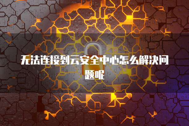 无法连接到云安全中心怎么解决问题呢