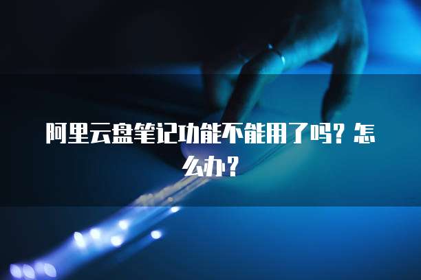 阿里云盘笔记功能不能用了吗？怎么办？