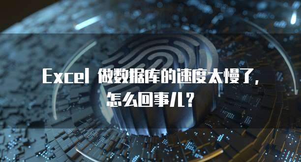 Excel 做数据库的速度太慢了，怎么回事儿？