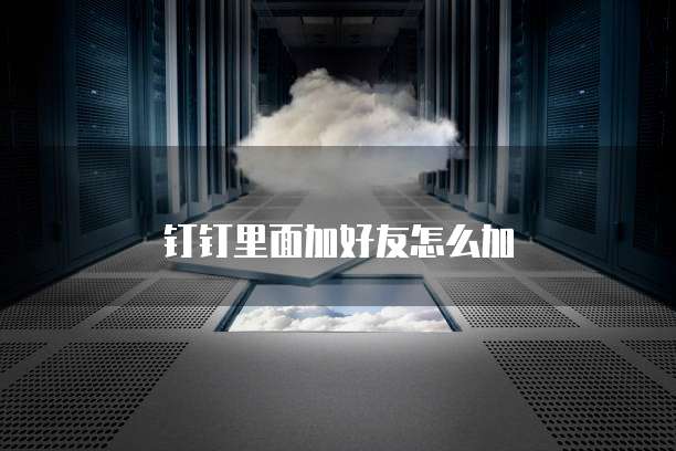 钉钉里面加好友怎么加