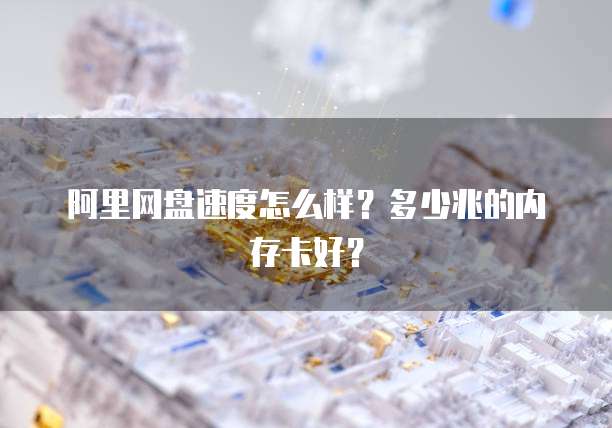 阿里网盘速度怎么样？多少兆的内存卡好？