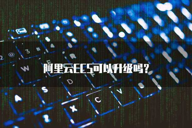 阿里云ECS可以升级吗？