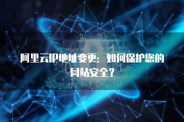 阿里云IP地址变更：如何保护您的网站安全？