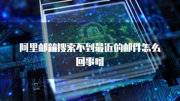 阿里邮箱搜索不到最近的邮件怎么回事呀
