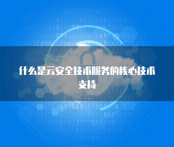 什么是云安全技术服务的核心技术支持