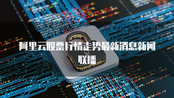 阿里云股票行情走势最新消息新闻联播