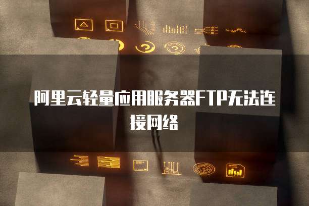 阿里云轻量应用服务器FTP无法连接网络