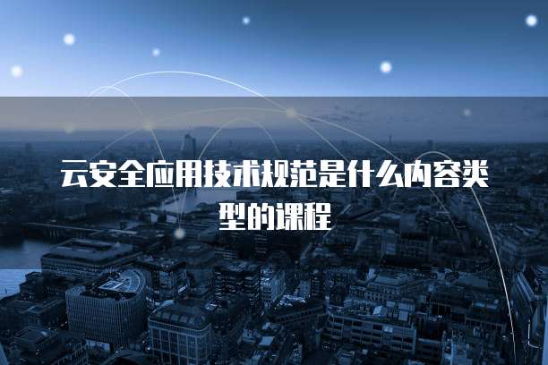 云安全应用技术规范是什么内容类型的课程