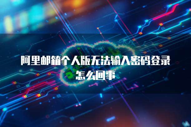 阿里邮箱个人版无法输入密码登录怎么回事