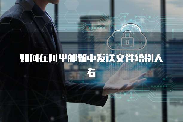 如何在阿里邮箱中发送文件给别人看