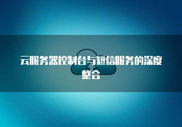 云服务器控制台与短信服务的深度整合