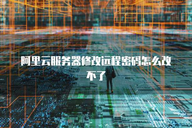 阿里云服务器修改远程密码怎么改不了