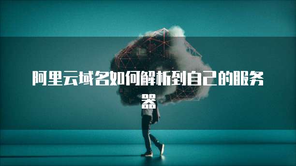 阿里云域名如何解析到自己的服务器