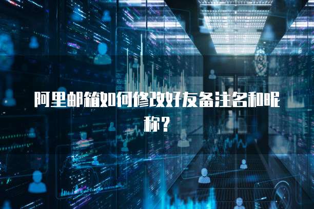 阿里邮箱如何修改好友备注名和昵称？