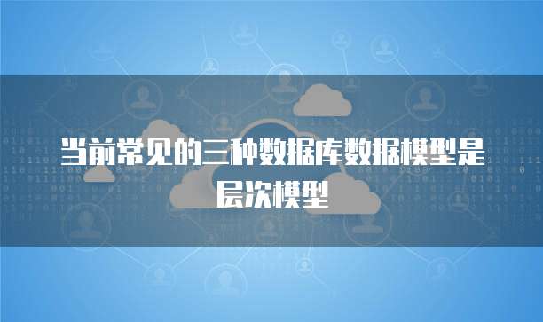 当前常见的三种数据库数据模型是层次模型