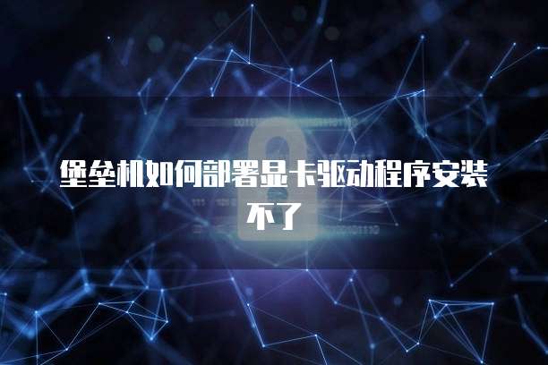 堡垒机如何部署显卡驱动程序安装不了