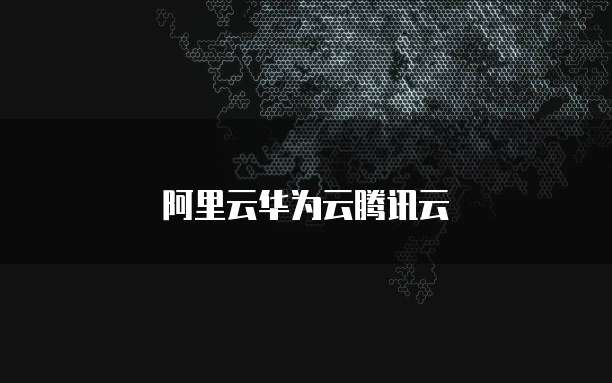 阿里云华为云腾讯云