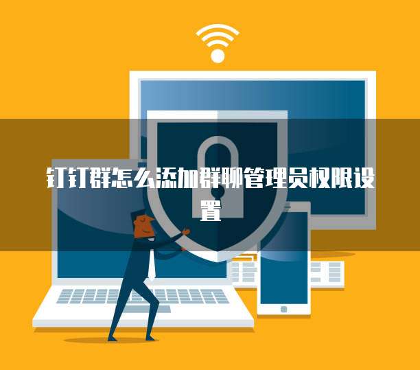 钉钉群怎么添加群聊管理员权限设置