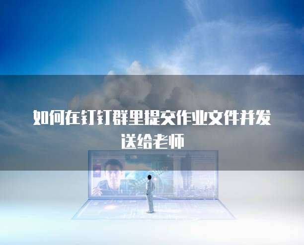如何在钉钉群里提交作业文件并发送给老师