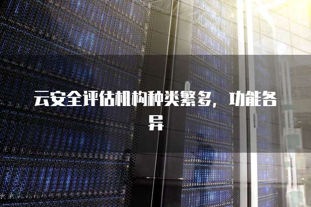 云安全评估机构种类繁多，功能各异