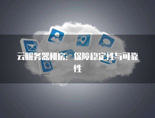 云服务器机房：保障稳定性与可靠性