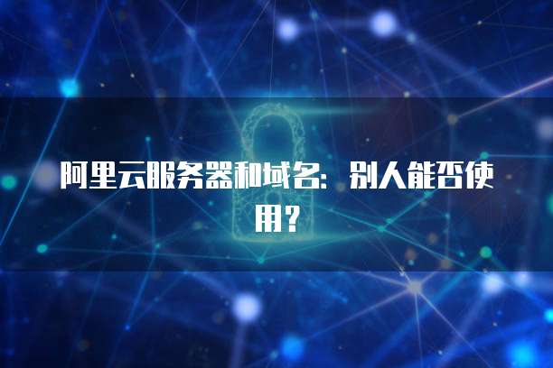阿里云服务器和域名：别人能否使用？