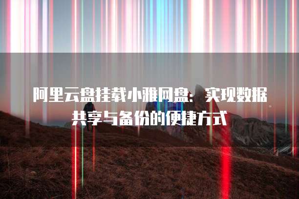 阿里云盘挂载小雅网盘：实现数据共享与备份的便捷方式
