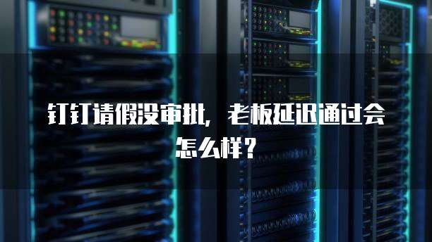 钉钉请假没审批，老板延迟通过会怎么样？
