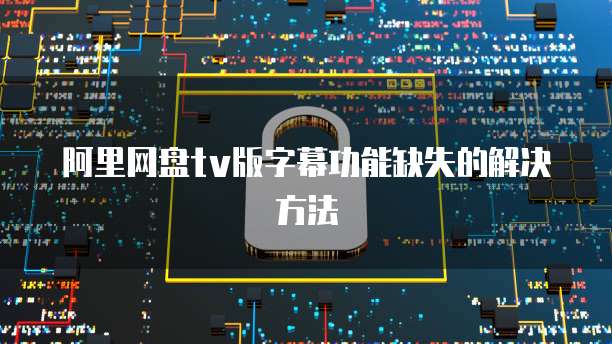 阿里网盘tv版字幕功能缺失的解决方法
