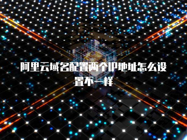 阿里云域名配置两个IP地址怎么设置不一样