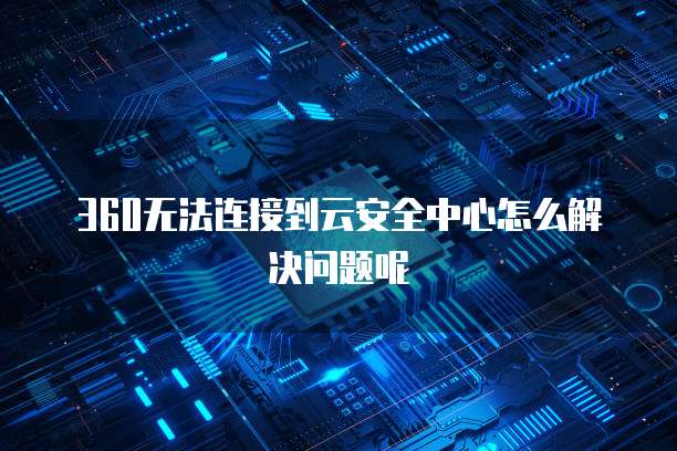360无法连接到云安全中心怎么解决问题呢