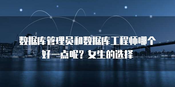 数据库管理员和数据库工程师哪个好一点呢？女生的选择