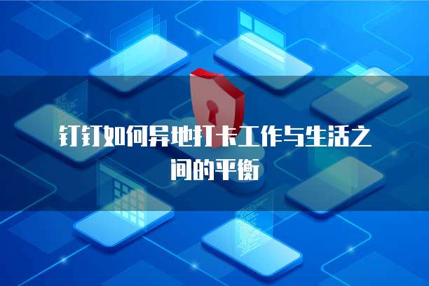  钉钉如何异地打卡工作与生活之间的平衡
