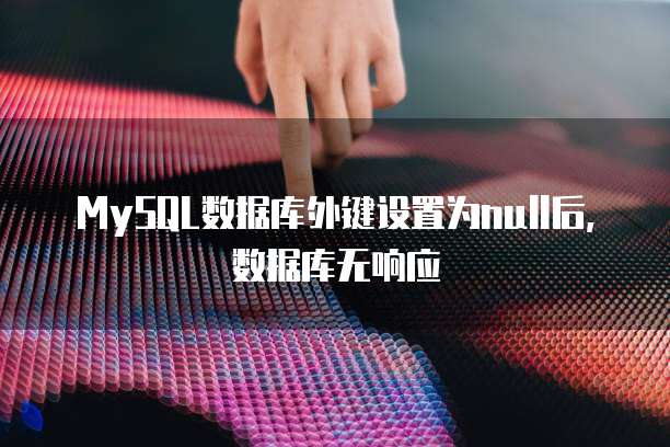 MySQL数据库外键设置为null后，数据库无响应