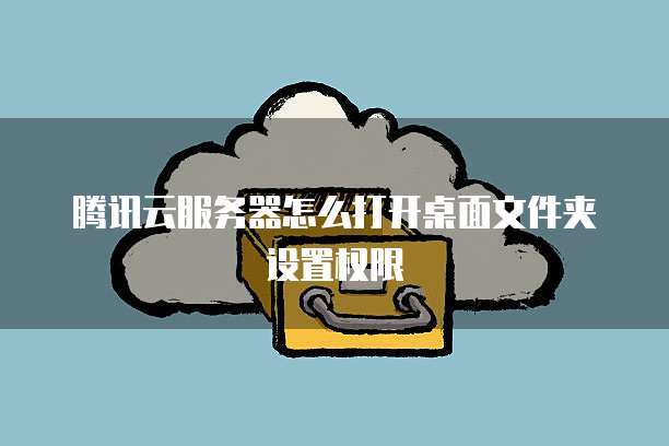 腾讯云服务器怎么打开桌面文件夹设置权限