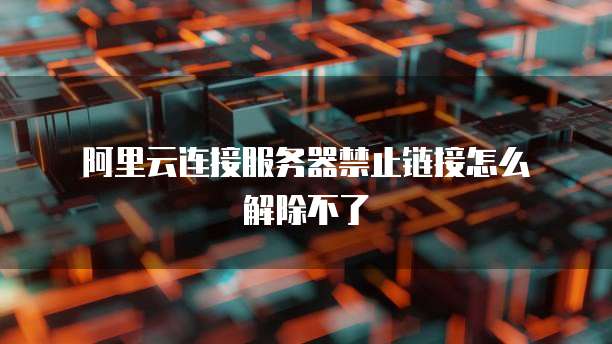  阿里云连接服务器禁止链接怎么解除不了