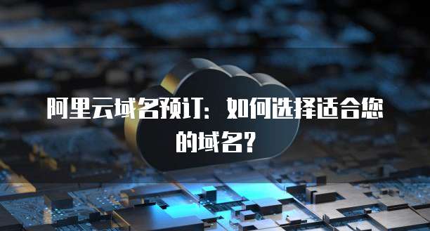 阿里云域名预订：如何选择适合您的域名？