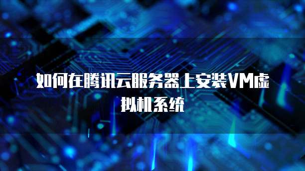 如何在腾讯云服务器上安装VM虚拟机系统