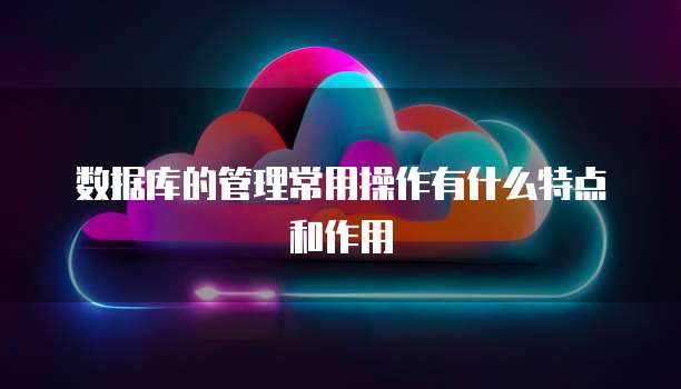 数据库的管理常用操作有什么特点和作用