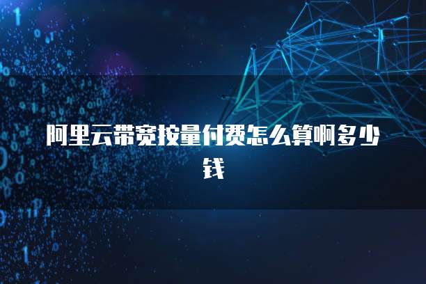 阿里云带宽按量付费怎么算啊多少钱