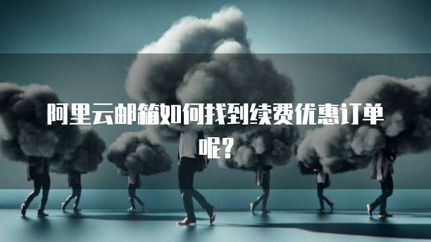 阿里云邮箱如何找到续费优惠订单呢？