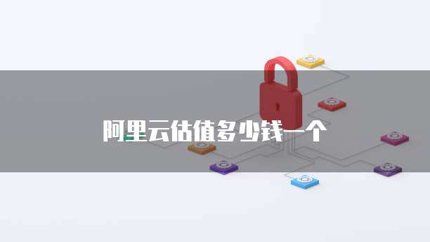 阿里云估值多少钱一个
