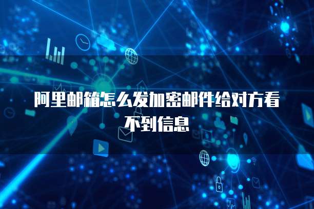 阿里邮箱怎么发加密邮件给对方看不到信息