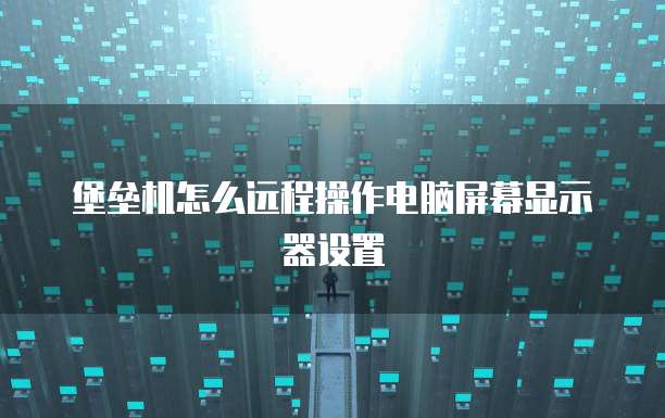 堡垒机怎么远程操作电脑屏幕显示器设置