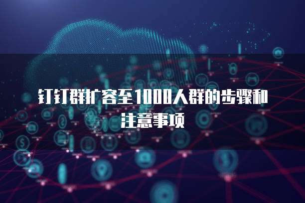 钉钉群扩容至1000人群的步骤和注意事项